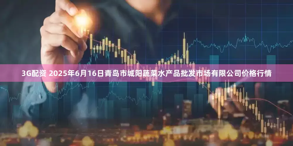 3G配资 2025年6月16日青岛市城阳蔬菜水产品批发市场有限公司价格行情