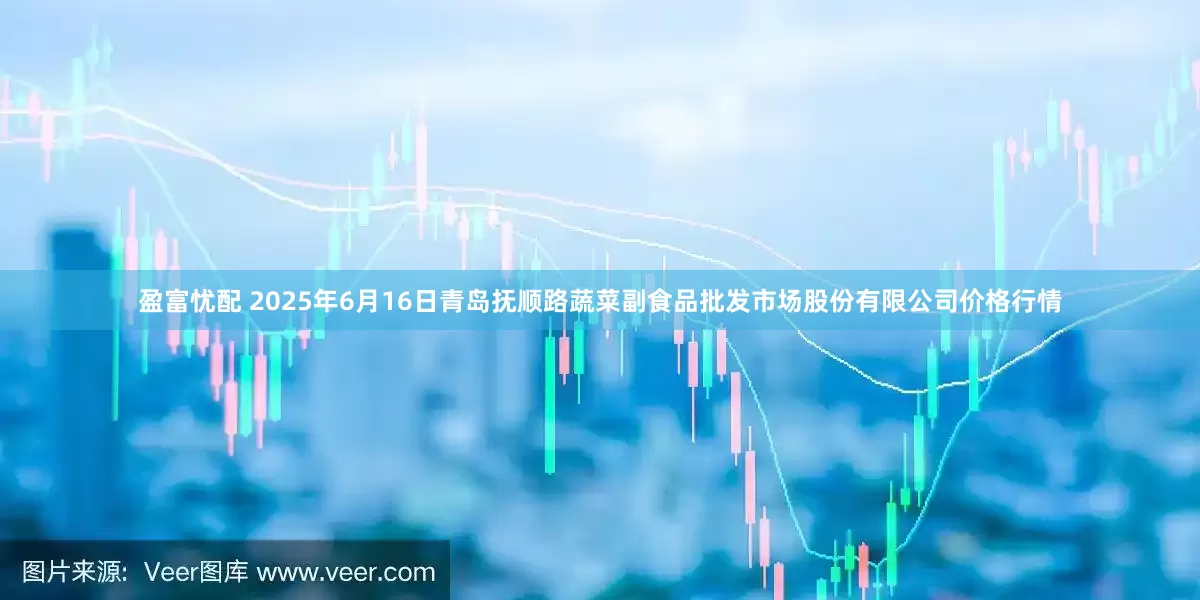 盈富忧配 2025年6月16日青岛抚顺路蔬菜副食品批发市场股份有限公司价格行情