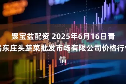 聚宝盆配资 2025年6月16日青岛东庄头蔬菜批发市场有限公司价格行情