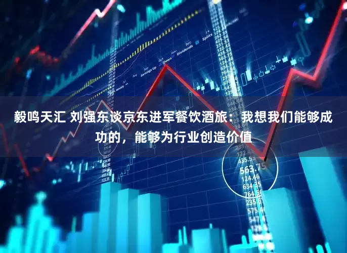 毅鸣天汇 刘强东谈京东进军餐饮酒旅：我想我们能够成功的，能够为行业创造价值