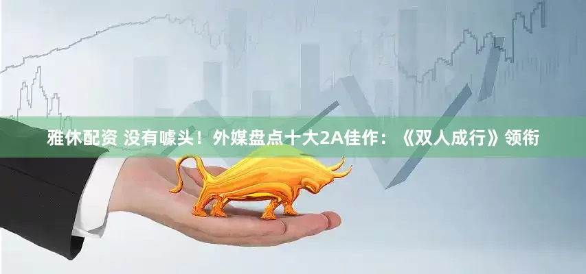 雅休配资 没有噱头！外媒盘点十大2A佳作：《双人成行》领衔