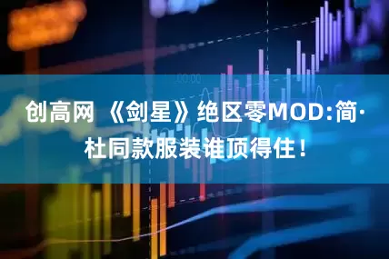 创高网 《剑星》绝区零MOD:简·杜同款服装谁顶得住！