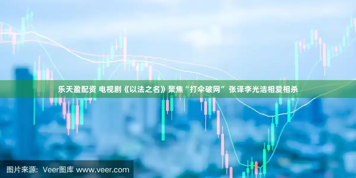 乐天盈配资 电视剧《以法之名》聚焦“打伞破网” 张译李光洁相爱相杀