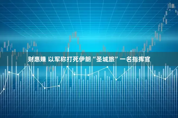 财惠赚 以军称打死伊朗“圣城旅”一名指挥官
