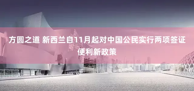 方圆之道 新西兰自11月起对中国公民实行两项签证便利新政策
