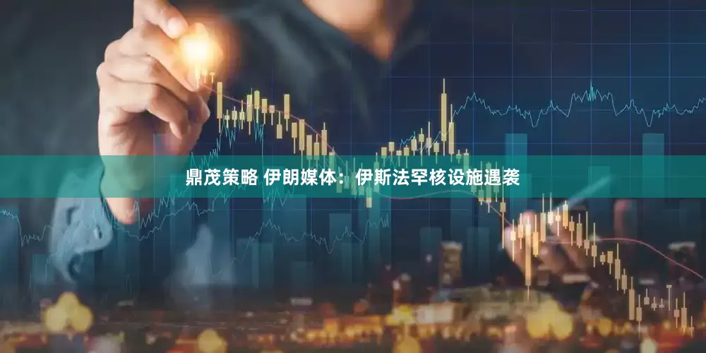 鼎茂策略 伊朗媒体：伊斯法罕核设施遇袭