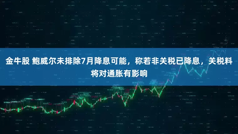 金牛股 鲍威尔未排除7月降息可能，称若非关税已降息，关税料将对通胀有影响