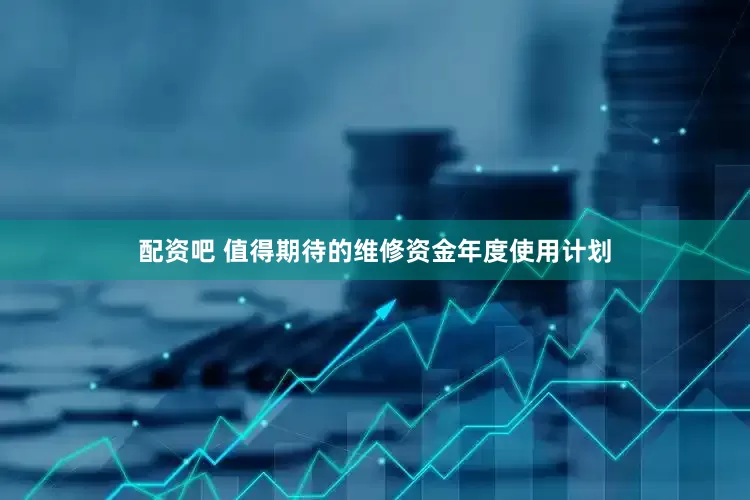 配资吧 值得期待的维修资金年度使用计划