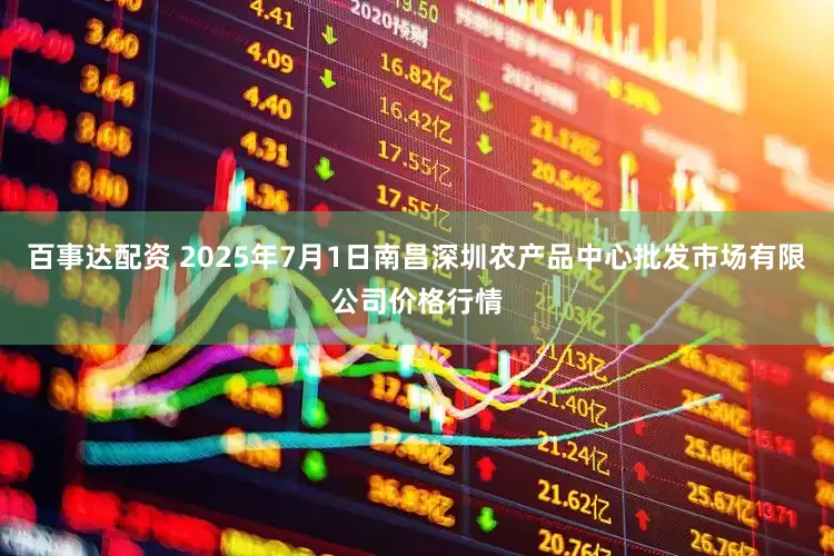 百事达配资 2025年7月1日南昌深圳农产品中心批发市场有限公司价格行情