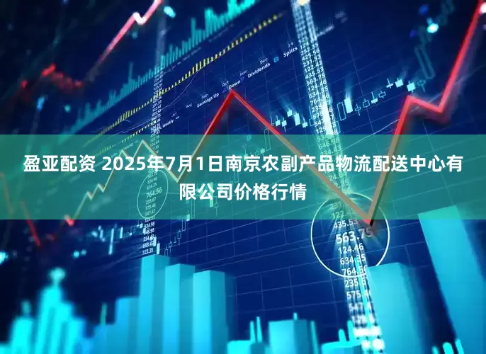 盈亚配资 2025年7月1日南京农副产品物流配送中心有限公司价格行情