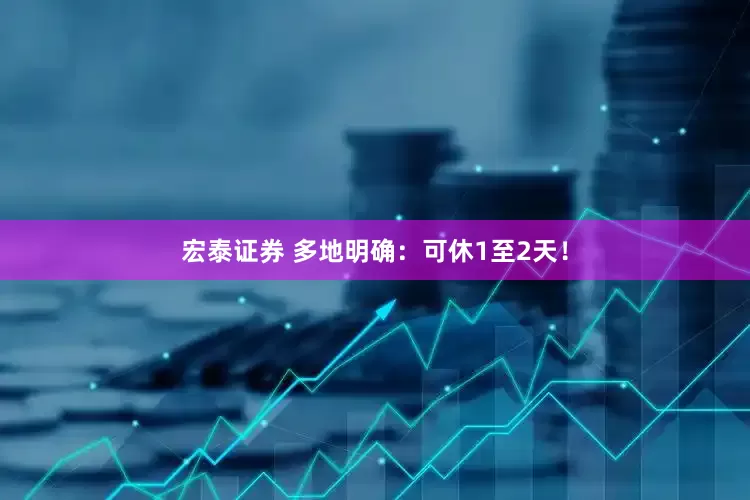 宏泰证券 多地明确：可休1至2天！