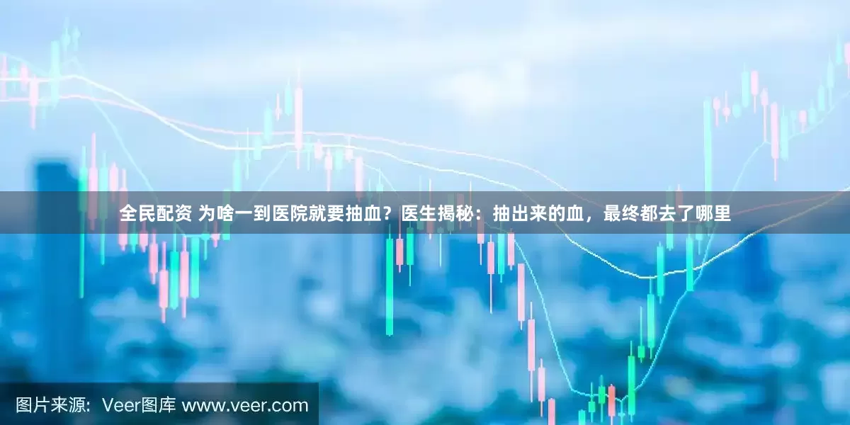 全民配资 为啥一到医院就要抽血？医生揭秘：抽出来的血，最终都去了哪里