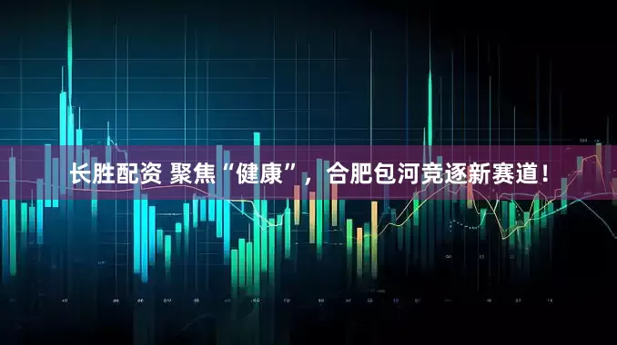 长胜配资 聚焦“健康”，合肥包河竞逐新赛道！