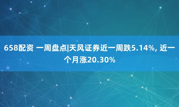 658配资 一周盘点|天风证券近一周跌5.14%, 近一个月涨20.30%