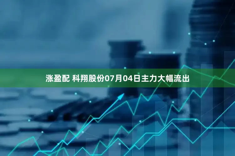 涨盈配 科翔股份07月04日主力大幅流出