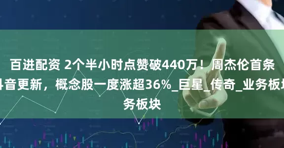 百进配资 2个半小时点赞破440万！周杰伦首条抖音更新，概念股一度涨超36%_巨星_传奇_业务板块