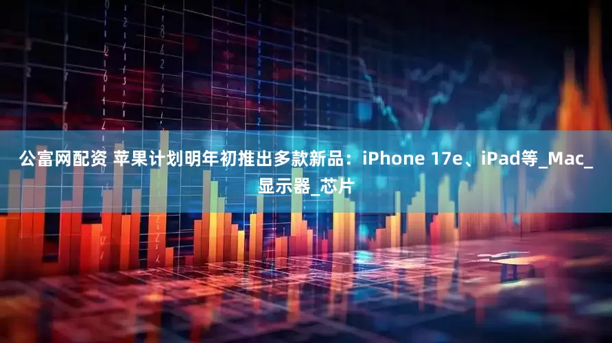 公富网配资 苹果计划明年初推出多款新品：iPhone 17e、iPad等_Mac_显示器_芯片