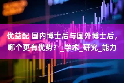 优益配 国内博士后与国外博士后，哪个更有优势？_学术_研究_能力