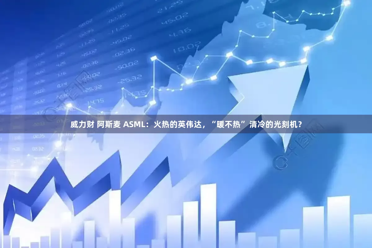 威力财 阿斯麦 ASML：火热的英伟达，“暖不热” 清冷的光刻机？