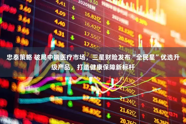 忠泰策略 破局中端医疗市场，三星财险发布“全民星”优选升级产品，打造健康保障新标杆