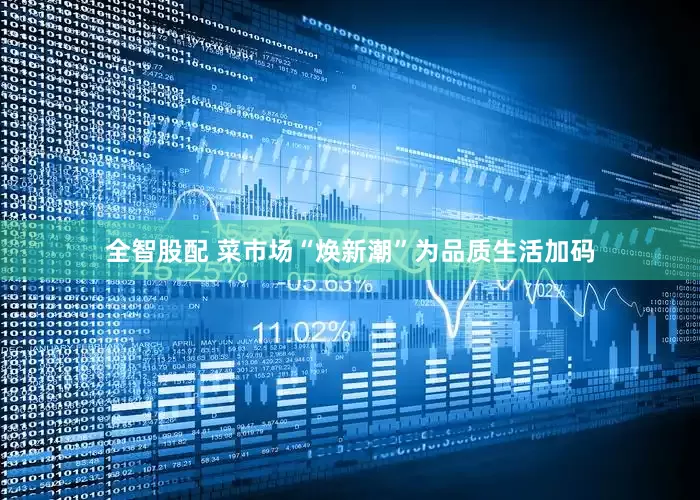 全智股配 菜市场“焕新潮”为品质生活加码