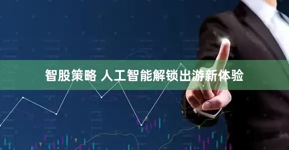 智股策略 人工智能解锁出游新体验