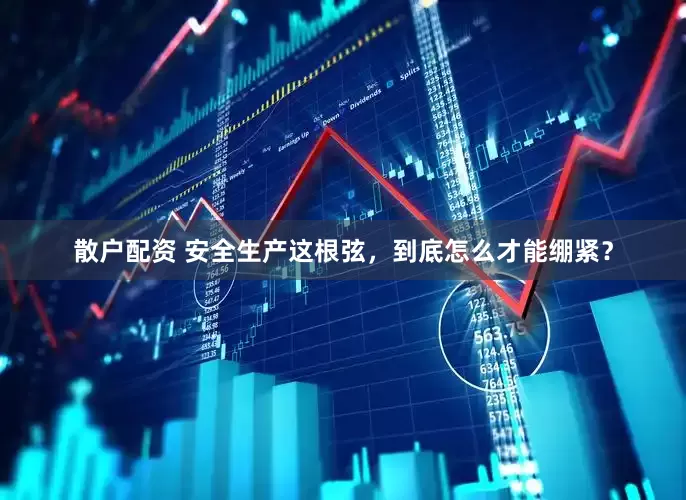 散户配资 安全生产这根弦，到底怎么才能绷紧？