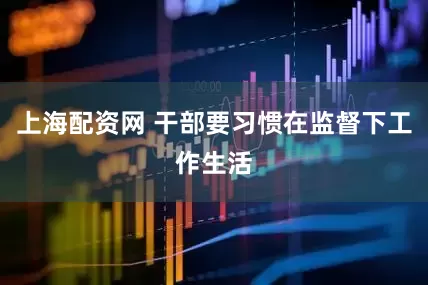上海配资网 干部要习惯在监督下工作生活