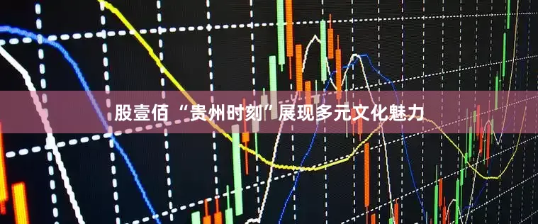 股壹佰 “贵州时刻”展现多元文化魅力