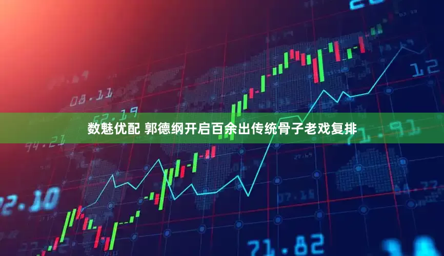 数魅优配 郭德纲开启百余出传统骨子老戏复排