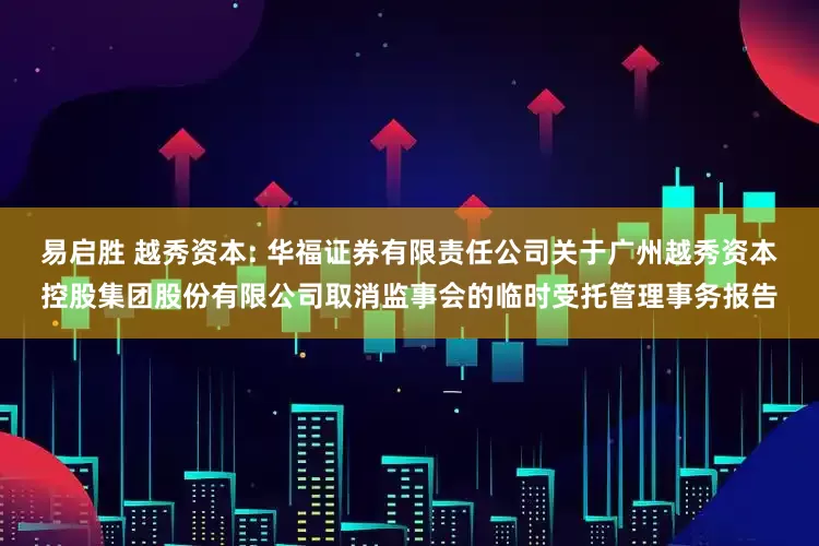 易启胜 越秀资本: 华福证券有限责任公司关于广州越秀资本控股集团股份有限公司取消监事会的临时受托管理事务报告