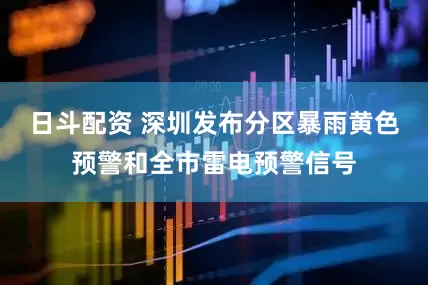 日斗配资 深圳发布分区暴雨黄色预警和全市雷电预警信号
