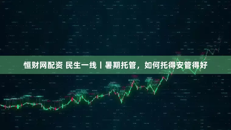 恒财网配资 民生一线丨暑期托管，如何托得安管得好