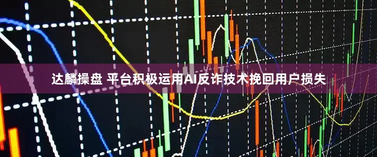 达麟操盘 平台积极运用AI反诈技术挽回用户损失