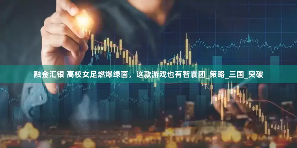 融金汇银 高校女足燃爆绿茵，这款游戏也有智囊团_策略_三国_突破