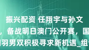 振兴配资 任翔宇与孙文骏再度联手，备战明日澳门公开赛，国羽男双积极寻求新机遇_组合_赛事_种子