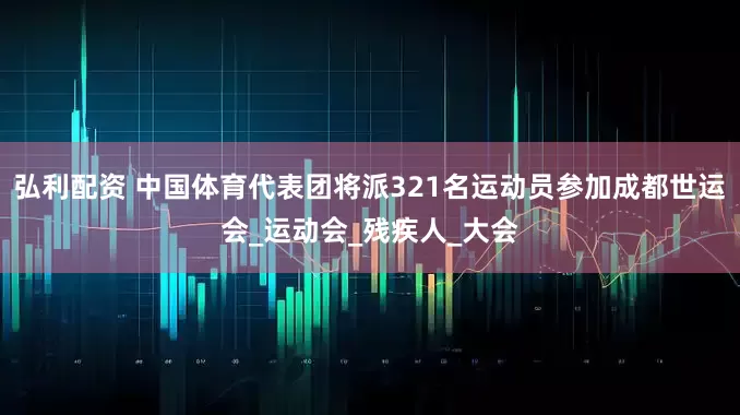 弘利配资 中国体育代表团将派321名运动员参加成都世运会_运动会_残疾人_大会