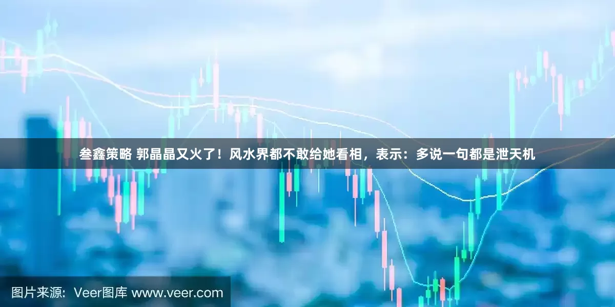 叁鑫策略 郭晶晶又火了！风水界都不敢给她看相，表示：多说一句都是泄天机
