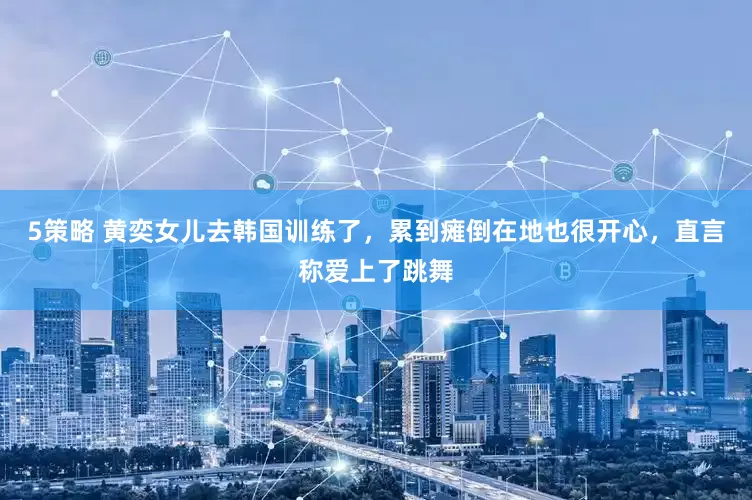 5策略 黄奕女儿去韩国训练了，累到瘫倒在地也很开心，直言称爱上了跳舞