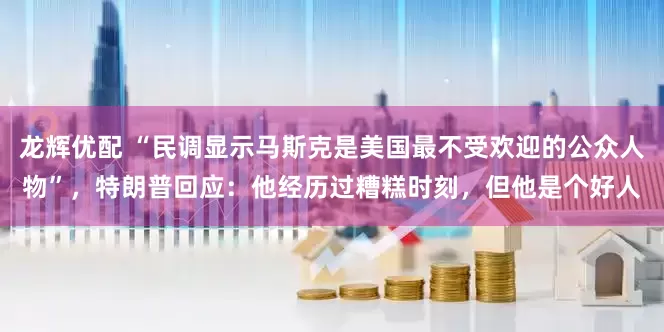 龙辉优配 “民调显示马斯克是美国最不受欢迎的公众人物”，特朗普回应：他经历过糟糕时刻，但他是个好人