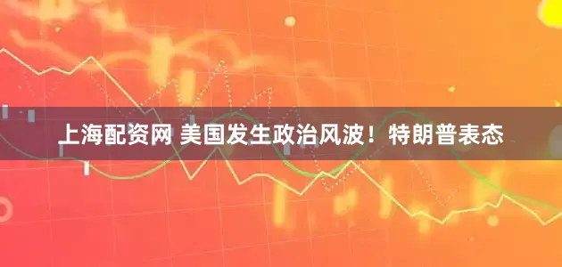 上海配资网 美国发生政治风波！特朗普表态