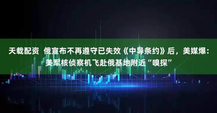 天载配资  俄宣布不再遵守已失效《中导条约》后，美媒爆：美军核侦察机飞赴俄基地附近“嗅探”