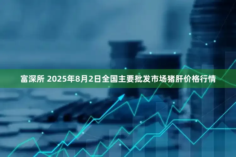 富深所 2025年8月2日全国主要批发市场猪肝价格行情