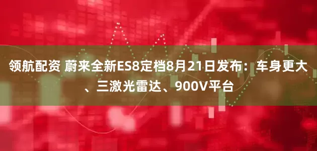 领航配资 蔚来全新ES8定档8月21日发布：车身更大、三激光雷达、900V平台