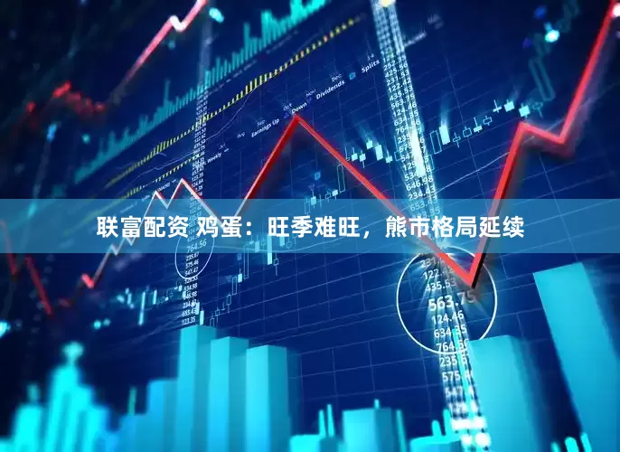 联富配资 鸡蛋：旺季难旺，熊市格局延续