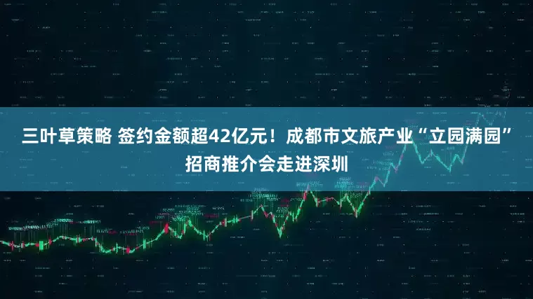 三叶草策略 签约金额超42亿元！成都市文旅产业“立园满园”招商推介会走进深圳