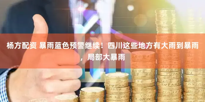 杨方配资 暴雨蓝色预警继续！四川这些地方有大雨到暴雨，局部大暴雨