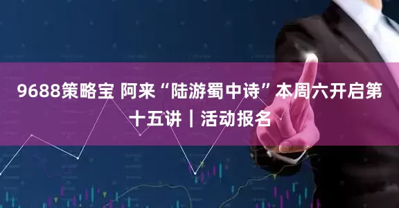 9688策略宝 阿来“陆游蜀中诗”本周六开启第十五讲｜活动报名