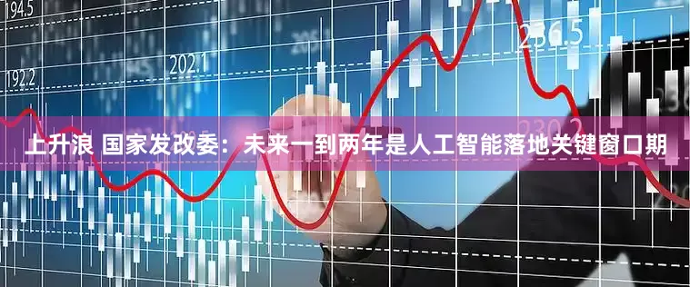 上升浪 国家发改委：未来一到两年是人工智能落地关键窗口期