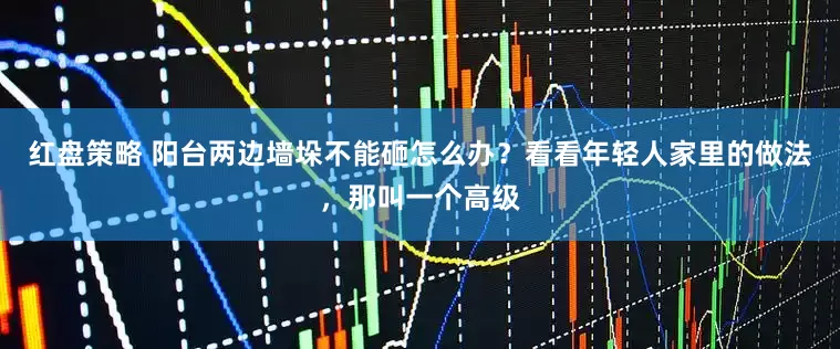 红盘策略 阳台两边墙垛不能砸怎么办？看看年轻人家里的做法，那叫一个高级